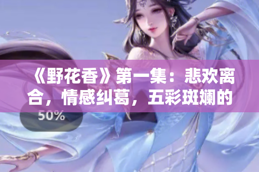 《野花香》第一集：悲歡離合，情感糾葛，五彩斑斕的命運之旅！