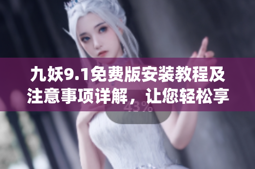 九妖9.1免費版安裝教程及注意事項詳解，讓您輕松享受九妖美妙體驗(1)