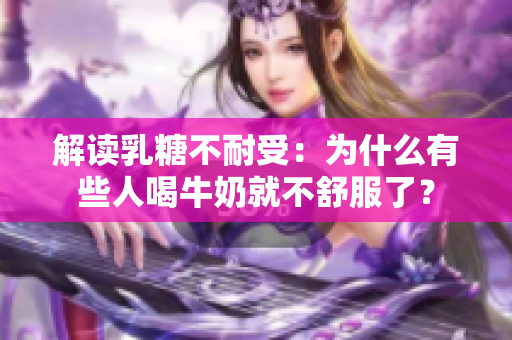 解讀乳糖不耐受：為什么有些人喝牛奶就不舒服了？