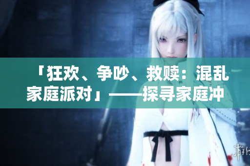 「狂歡、爭吵、救贖：混亂家庭派對」——探尋家庭沖突的起因與解決方案