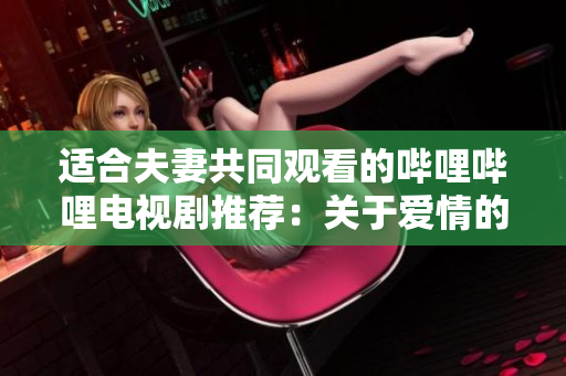 適合夫妻共同觀看的嗶哩嗶哩電視劇推薦：關(guān)于愛情的最佳試驗！