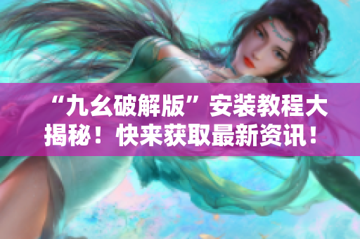 “九幺破解版”安裝教程大揭秘！快來獲取最新資訊！