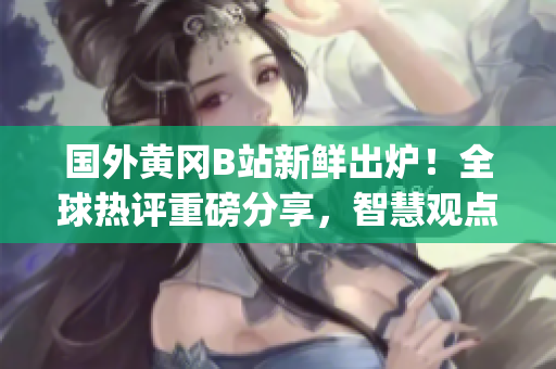 國外黃岡B站新鮮出爐！全球熱評重磅分享，智慧觀點引領潮流(1)