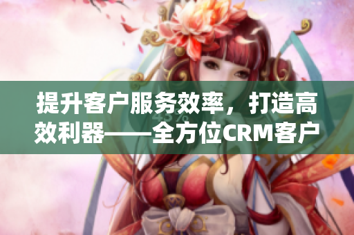 提升客戶服務效率，打造高效利器——全方位CRM客戶管理系統(tǒng)