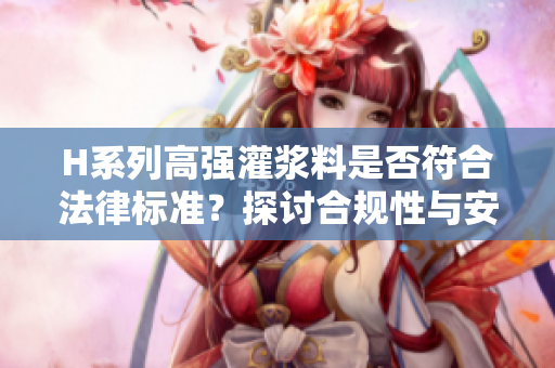 H系列高強(qiáng)灌漿料是否符合法律標(biāo)準(zhǔn)?探討合規(guī)性與安全性 H系列高強(qiáng)灌漿料是否符合法律標(biāo)準(zhǔn)?探討合規(guī)性與安全性