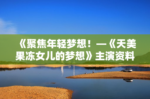 《聚焦年輕夢想！—《天美果凍女兒的夢想》主演資料揭秘》