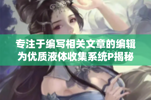 專注于編寫相關文章的編輯為優(yōu)質液體收集系統(tǒng)P揭秘工作原理