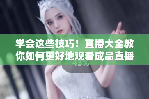 學(xué)會這些技巧！直播大全教你如何更好地觀看成品直播視頻