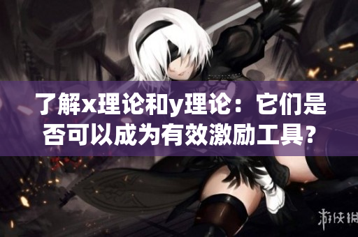 了解x理論和y理論:它們是否可以成為有效激勵工具? 了解x理論和y理論:它們是否可以成為有效激勵工具?