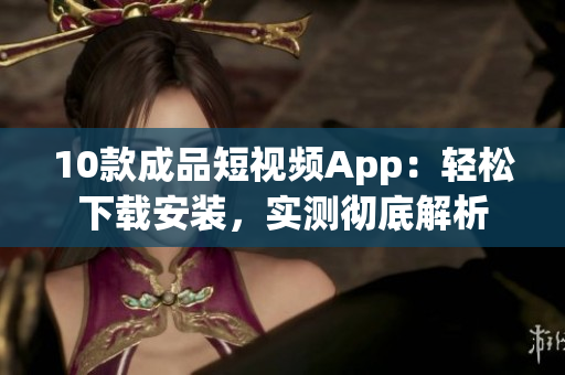 10款成品短視頻App：輕松下載安裝，實測徹底解析
