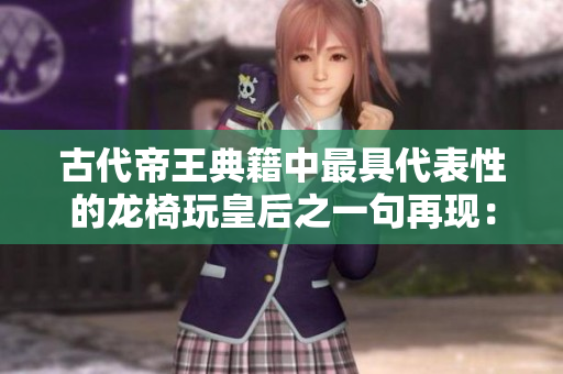 古代帝王典籍中最具代表性的龍椅玩皇后之一句再現(xiàn):霸氣凌厲 古代帝王典籍中最具代表性的龍椅玩皇后之一句再現(xiàn):霸氣凌厲