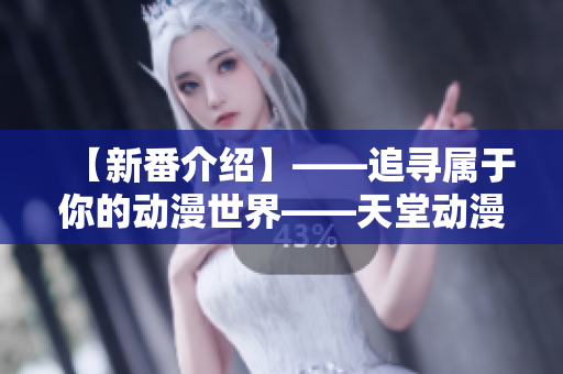 【新番介紹】——追尋屬于你的動(dòng)漫世界——天堂動(dòng)漫來(lái)襲！