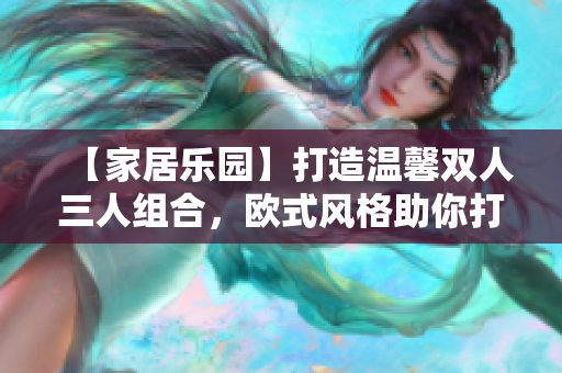 【家居樂園】打造溫馨雙人三人組合，歐式風(fēng)格助你打造舒適家居空間