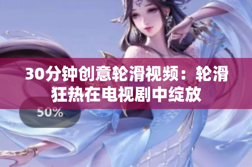 30分鐘創(chuàng)意輪滑視頻：輪滑狂熱在電視劇中綻放