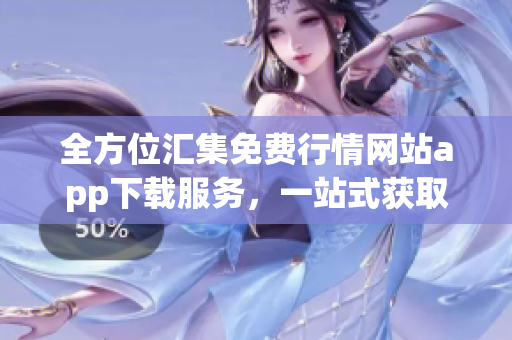 全方位匯集免費(fèi)行情網(wǎng)站app下載服務(wù)，一站式獲取全球最新行情信息(1)
