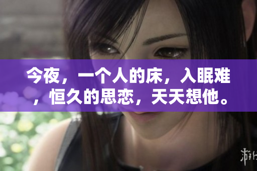今夜，一個人的床，入眠難，恒久的思戀，天天想他。