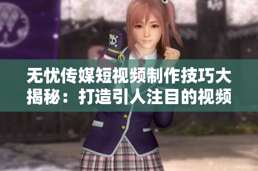 無憂傳媒短視頻制作技巧大揭秘：打造引人注目的視頻內(nèi)容