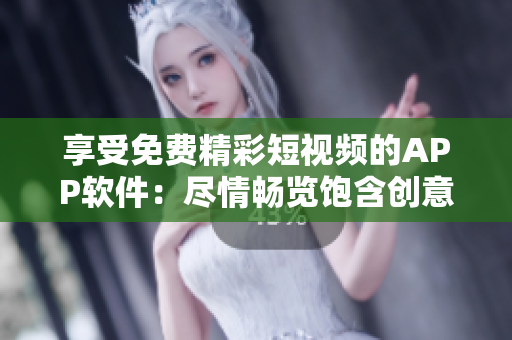 享受免費(fèi)精彩短視頻的APP軟件：盡情暢覽飽含創(chuàng)意的視覺盛宴！