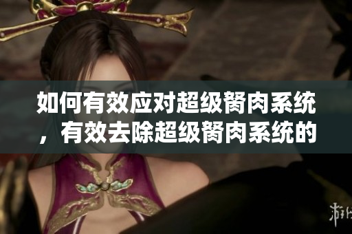 如何有效應(yīng)對(duì)超級(jí)胬肉系統(tǒng)，有效去除超級(jí)胬肉系統(tǒng)的方法