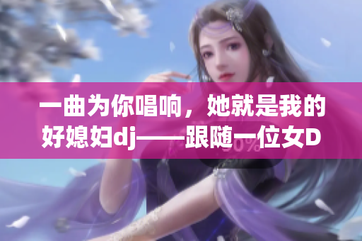 一曲為你唱響，她就是我的好媳婦dj——跟隨一位女DJ探索音樂世界