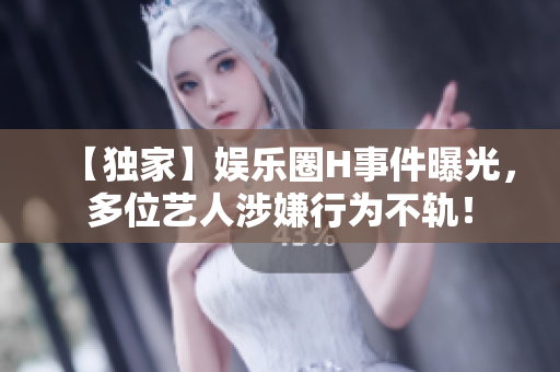 【獨(dú)家】娛樂圈H事件曝光，多位藝人涉嫌行為不軌！