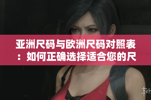 亞洲尺碼與歐洲尺碼對(duì)照表：如何正確選擇適合您的尺碼？