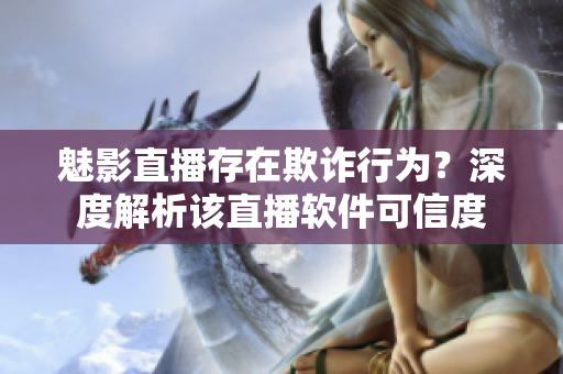 魅影直播存在欺詐行為？深度解析該直播軟件可信度