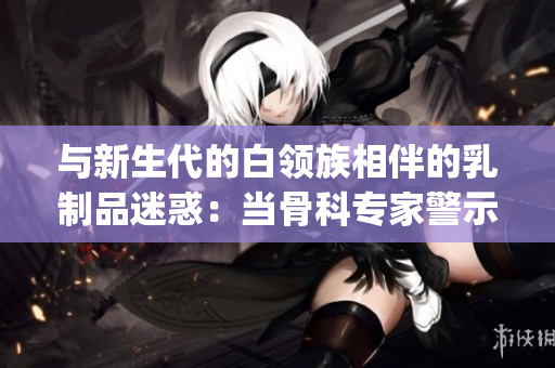 與新生代的白領(lǐng)族相伴的乳制品迷惑：當(dāng)骨科專家警示奶制品成癮(1)