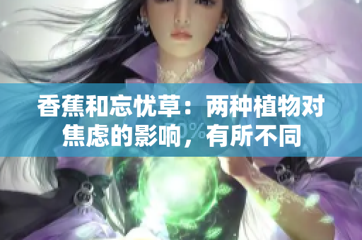 香蕉和忘憂草：兩種植物對焦慮的影響，有所不同