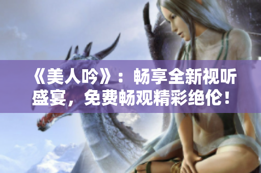 《美人吟》：暢享全新視聽盛宴，免費暢觀精彩絕倫！