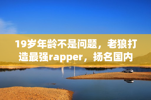 19歲年齡不是問題，老狼打造最強rapper，揚名國內音樂圈！