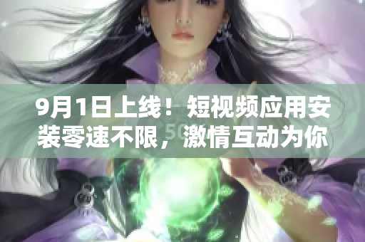 9月1日上線！短視頻應用安裝零速不限，激情互動為你開啟