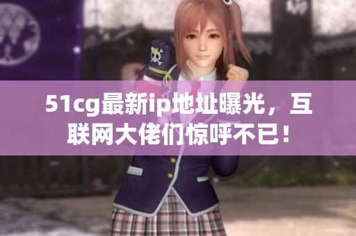 51cg最新ip地址曝光，互聯(lián)網(wǎng)大佬們驚呼不已！