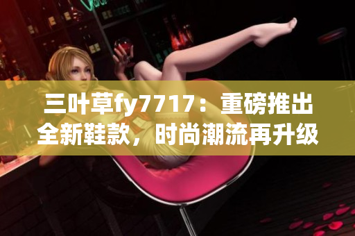 三葉草fy7717：重磅推出全新鞋款，時(shí)尚潮流再升級(jí)
