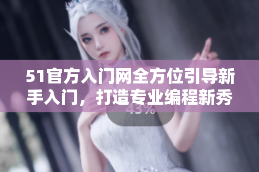 51官方入門網(wǎng)全方位引導(dǎo)新手入門，打造專業(yè)編程新秀！