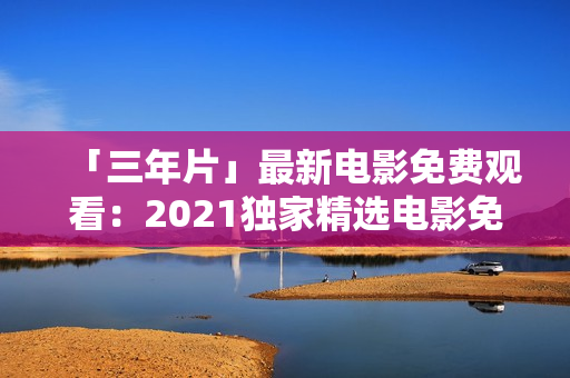 「三年片」最新電影免費(fèi)觀看：2021獨(dú)家精選電影免費(fèi)在線(xiàn)觀看平臺(tái)