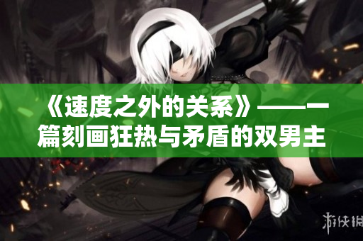 《速度之外的關(guān)系》——一篇刻畫狂熱與矛盾的雙男主短篇小說