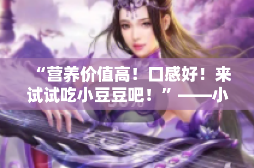 “營養(yǎng)價(jià)值高！口感好！來試試吃小豆豆吧！”——小豆豆的營養(yǎng)與美味
