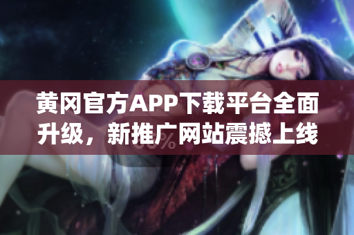 黃岡官方APP下載平臺(tái)全面升級，新推廣網(wǎng)站震撼上線(1)