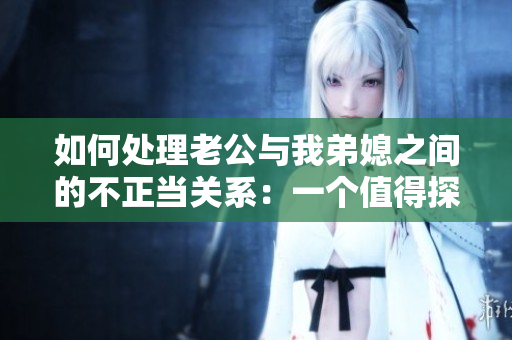 如何處理老公與我弟媳之間的不正當(dāng)關(guān)系：一個值得探討的家庭糾紛問題