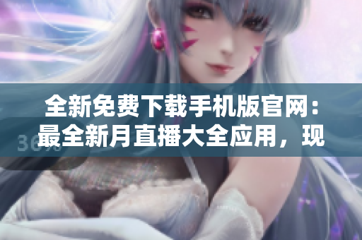 全新免費(fèi)下載手機(jī)版官網(wǎng)：最全新月直播大全應(yīng)用，現(xiàn)已推出