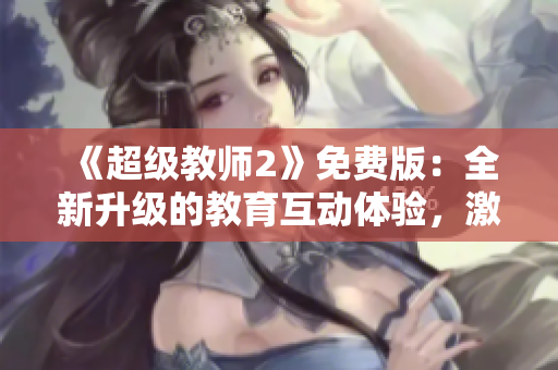 《超級教師2》免費版：全新升級的教育互動體驗，激發(fā)學(xué)子學(xué)習(xí)興趣！