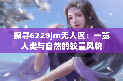 探尋6229jm無(wú)人區(qū)：一覽人類(lèi)與自然的較量風(fēng)貌