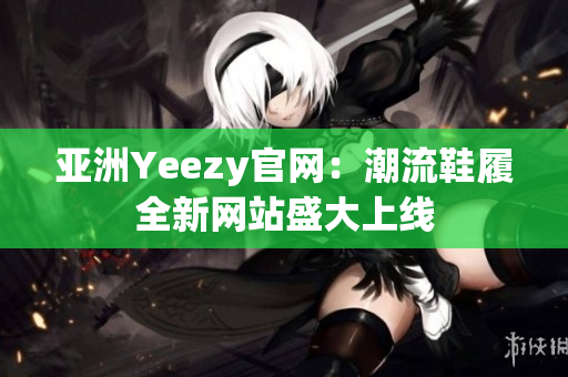亞洲Yeezy官網(wǎng)：潮流鞋履全新網(wǎng)站盛大上線