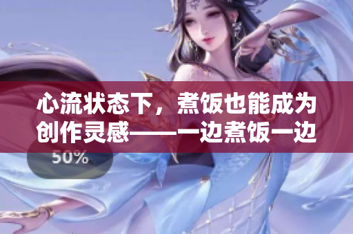 心流狀態(tài)下，煮飯也能成為創(chuàng)作靈感——一邊煮飯一邊狂寫(xiě)！