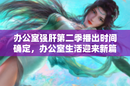 辦公室強(qiáng)肝第二季播出時(shí)間確定，辦公室生活迎來(lái)新篇章