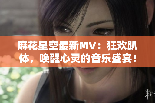 麻花星空最新MV：狂歡趴體，喚醒心靈的音樂(lè)盛宴！