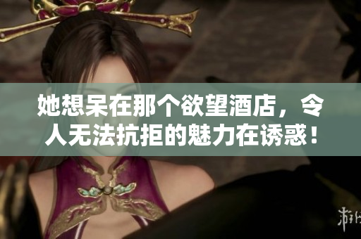 她想呆在那個欲望酒店，令人無法抗拒的魅力在誘惑！