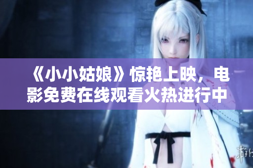 《小小姑娘》驚艷上映，電影免費(fèi)在線觀看火熱進(jìn)行中！