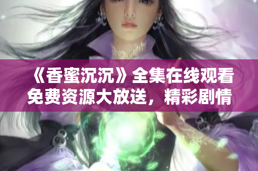 《香蜜沉沉》全集在線觀看免費(fèi)資源大放送，精彩劇情無(wú)限暢享